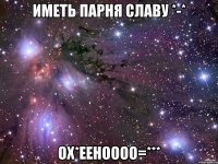 Иметь парня Славу *-* Ох*ееноооо=***