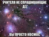 УЧИТЕЛЯ НЕ СПРАШИВАЮЩИЕ ДЗ ВЫ ПРОСТО КОСМОС