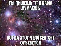 ты пишешь ")" а сама думаешь когда этот человек уже отъебется