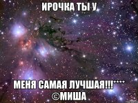 ИРОЧКА ТЫ У МЕНЯ САМАЯ ЛУЧШАЯ!!!**** ©Миша