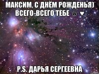 Максим, с Днём рожденья) Всего-всего тебе ☺ ♥ Р.S. Дарья Сергеевна