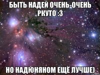 Быть Надей очень-очень ркуто :3 но Надюняном ещё лучше)