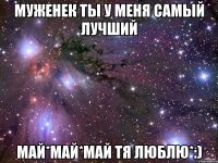 МУЖЕНЕК ТЫ У МЕНЯ САМЫЙ ЛУЧШИЙ МАЙ*МАЙ*МАЙ ТЯ ЛЮБЛЮ*:)