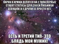 Парни в армии делятся на 2 типа:первые ставят статусы для своей любимой девушки, а у других ее просто нет. ЕСТЬ И ТРЕТИЙ ТИП- ЭТО БЛЯДЬ МОЙ МУЖИК!