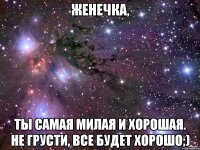 Женечка, Ты самая милая и хорошая. Не грусти, все будет хорошо;)