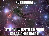 Хотяновка это лучшее что со мной когда либо было!