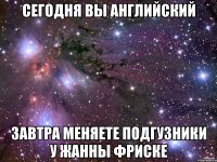 СЕГОДНЯ ВЫ АНГЛИЙСКИЙ ЗАВТРА МЕНЯЕТЕ ПОДГУЗНИКИ У ЖАННЫ ФРИСКЕ