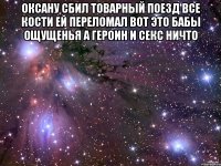 оксану сбил товарный поезд все кости ей переломал вот это бабы ощущенья а героин и секс ничто 