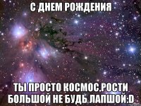 С Днем Рождения Ты просто Космос,рости большой не будь лапшой:D