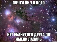 почти ни у о кого нет ебанутого друга по имени лазарь