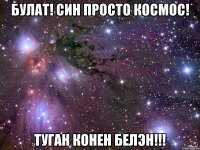 БУЛАТ! СИН ПРОСТО КОСМОС! ТУГАН КОНЕН БЕЛЭН!!!