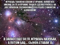 Играешь такой на своем 67 уровне. Купил все умение за гп, и оружие. Пошел сделал prokill на ORC WARRION. Познакомился в реале с Никитой Буяновым. В запасе еще 5к гп, играешь на нубах, а потом бац.... Сынок ставай :D