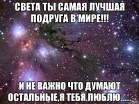 Света ты самая лучшая подруга в мире!!! И не важно что думают остальные,я тебя люблю......