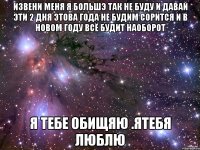 ИЗВЕНИ МЕНЯ Я БОЛЬШЭ ТАК НЕ БУДУ И ДАВАЙ ЭТИ 2 ДНЯ ЭТОВА ГОДА НЕ БУДИМ СОРИТСЯ И В НОВОМ ГОДУ ВСЁ БУДИТ НАОБОРОТ Я ТЕБЕ ОБИЩЯЮ .ЯТЕБЯ ЛЮБЛЮ