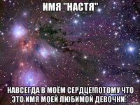 Имя "Настя" Навсегда в моём сердце!Потому что это имя моей любимой девочки:*