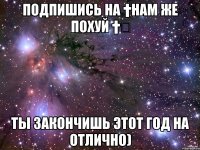 подпишись на †Нам же похуй †✔ ты закончишь этот год на отлично)