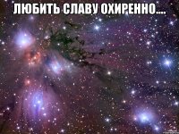 любить Славу охиренно.... 