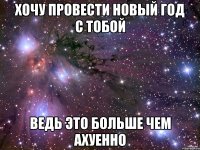 Хочу провести Новый год с тобой ведь это больше чем ахуенно