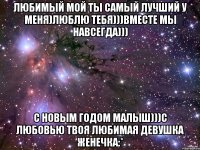 любимый мой ты самый лучший у меня)люблю тебя)))вместе мы навсегда))) с новым годом малыш)))с любовью твоя любимая девушка Женечка:*