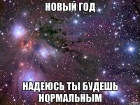 Новый год надеюсь ты будешь нормальным