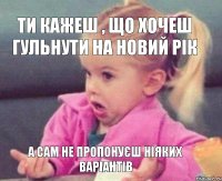 Ти кажеш , що хочеш гульнути на Новий Рік А сам не пропонуєш ніяких варіантів