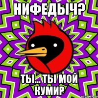 Нифедыч? Ты... ты мой кумир