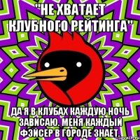 "Не хватает клубного рейтинга" Да я в клубах каждую ночь зависаю. Меня каждый фэйсер в городе знает.