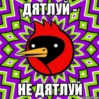 ДЯТЛУЙ - НЕ ДЯТЛУЙ