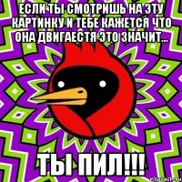 Если ты смотришь на эту картинку и тебе кажется что она двигаестя это значит... ТЫ ПИЛ!!!