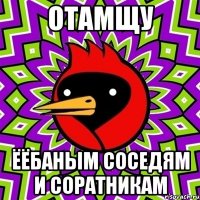 отамщу ёёбаным соседям и соратникам