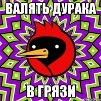 Валять дурака В грязи