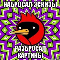 Набросал эскизы разбросал картины
