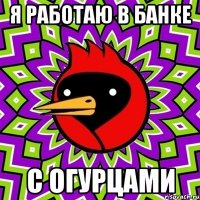 я работаю в банке с огурцами