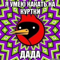 я умею какать на куртки дада