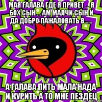 мая галава где я привет ... я бох сын ... ам малчи сын и да добро пажаловать в ..... а галава пить мала нада и курить а то мне пездец