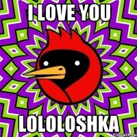 I LOVE YOU LOLOLOSHKA