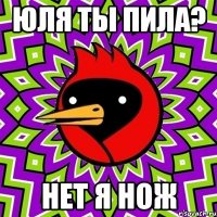 ЮЛЯ ТЫ ПИЛА? НЕТ я НОЖ