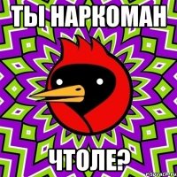 Ты наркоман Чтоле?