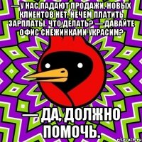 — У нас падают продажи, новых клиентов нет, нечем платить зарплаты. Что делать? — Давайте офис снежинками украсим? — Да, должно помочь.