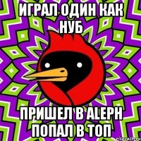 Играл один как нуб Пришел в ALEPH попал в топ