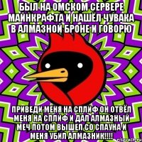 был на омском сервере майнкрафта и нашёл чувака в алмазной броне и говорю приведи меня на сплиф он отвёл меня на сплиф и дал алмазный меч потом вышел со спауна и меня убил алмазник!!!!