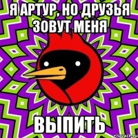 я Артур, но друзья зовут меня ВЫПИТЬ