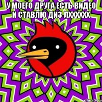 у моего друга есть видео и ставлю диз лхххххх 