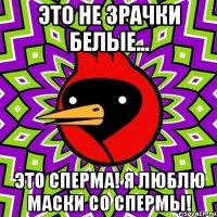 это не зрачки белые... это сперма! я люблю маски со спермы!