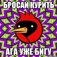 бросай курить ага уже бигу