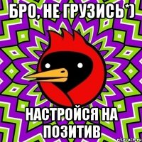 Бро, не грузись*) Настройся на позитив