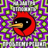 На завтра отложить проблему решил