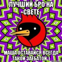Лучший бро на свете Маша оставайся всегда такой заебатой*)