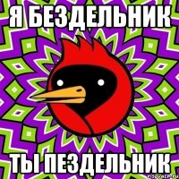 я бездельник ты пездельник