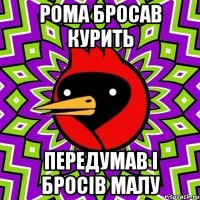 рома бросав курить передумав і бросів малу